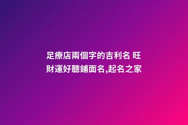 足療店兩個字的吉利名 旺財運好聽鋪面名,起名之家-第1張-店鋪起名-玄機派